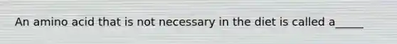 An amino acid that is not necessary in the diet is called a_____