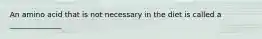 An amino acid that is not necessary in the diet is called a ______________