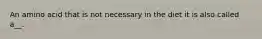 An amino acid that is not necessary in the diet it is also called a__.