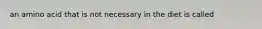 an amino acid that is not necessary in the diet is called