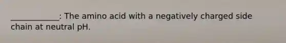 ____________: The amino acid with a negatively charged side chain at neutral pH.