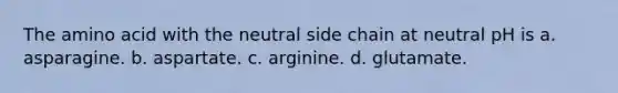 The amino acid with the neutral side chain at neutral pH is a. asparagine. b. aspartate. c. arginine. d. glutamate.