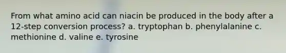 From what amino acid can niacin be produced in the body after a 12-step conversion process? a. tryptophan b. phenylalanine c. methionine d. valine e. tyrosine