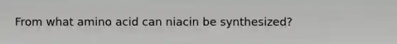 From what amino acid can niacin be synthesized?