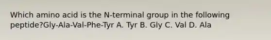 Which amino acid is the N-terminal group in the following peptide?Gly-Ala-Val-Phe-Tyr A. Tyr B. Gly C. Val D. Ala