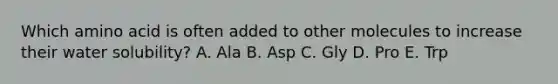 Which amino acid is often added to other molecules to increase their water solubility? A. Ala B. Asp C. Gly D. Pro E. Trp