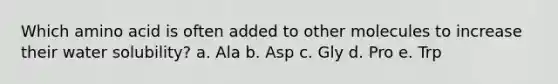 Which amino acid is often added to other molecules to increase their water solubility? a. Ala b. Asp c. Gly d. Pro e. Trp