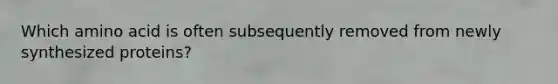 Which amino acid is often subsequently removed from newly synthesized proteins?