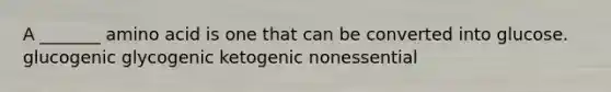 A _______ amino acid is one that can be converted into glucose. glucogenic glycogenic ketogenic nonessential