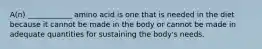 A(n) ____________ amino acid is one that is needed in the diet because it cannot be made in the body or cannot be made in adequate quantities for sustaining the body's needs.