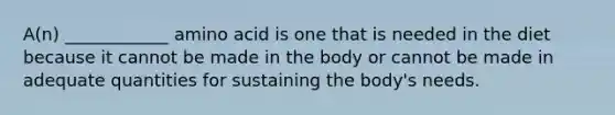 A(n) ____________ amino acid is one that is needed in the diet because it cannot be made in the body or cannot be made in adequate quantities for sustaining the body's needs.