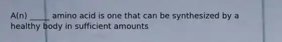 A(n) _____ amino acid is one that can be synthesized by a healthy body in sufficient amounts