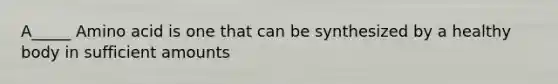 A_____ Amino acid is one that can be synthesized by a healthy body in sufficient amounts