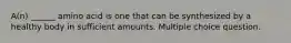 A(n) ______ amino acid is one that can be synthesized by a healthy body in sufficient amounts. Multiple choice question.