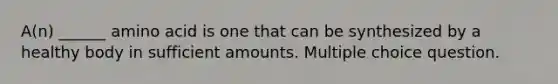 A(n) ______ amino acid is one that can be synthesized by a healthy body in sufficient amounts. Multiple choice question.