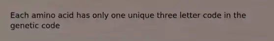 Each amino acid has only one unique three letter code in the genetic code