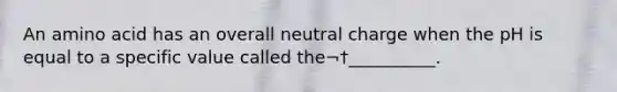 An amino acid has an overall neutral charge when the pH is equal to a specific value called the¬†__________.