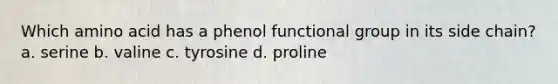 Which amino acid has a phenol functional group in its side chain? a. serine b. valine c. tyrosine d. proline