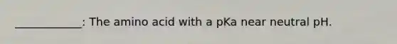 ____________: The amino acid with a pKa near neutral pH.