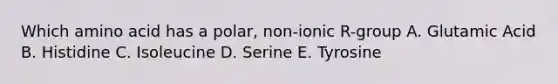 Which amino acid has a polar, non-ionic R-group A. Glutamic Acid B. Histidine C. Isoleucine D. Serine E. Tyrosine