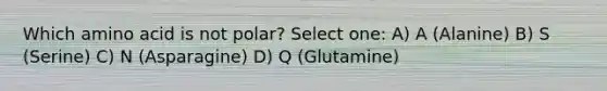 Which amino acid is not polar? Select one: A) A (Alanine) B) S (Serine) C) N (Asparagine) D) Q (Glutamine)