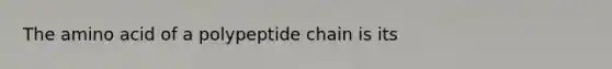 The amino acid of a polypeptide chain is its