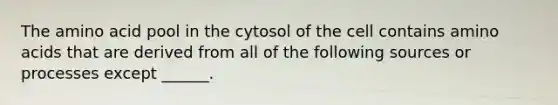 The amino acid pool in the cytosol of the cell contains amino acids that are derived from all of the following sources or processes except ______.