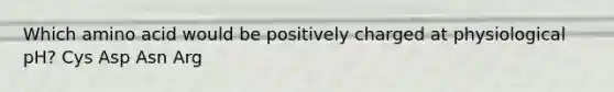 Which amino acid would be positively charged at physiological pH? Cys Asp Asn Arg