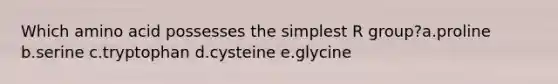 Which amino acid possesses the simplest R group?a.proline b.serine c.tryptophan d.cysteine e.glycine