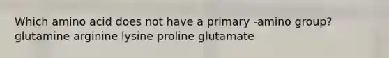 Which amino acid does not have a primary -amino group? glutamine arginine lysine proline glutamate