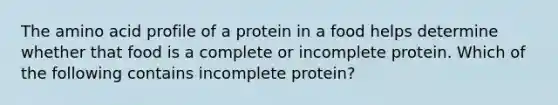 The amino acid profile of a protein in a food helps determine whether that food is a complete or incomplete protein. Which of the following contains incomplete protein?