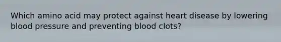 Which amino acid may protect against heart disease by lowering blood pressure and preventing blood clots?