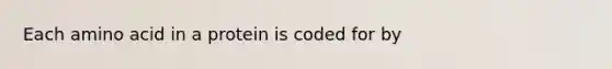 Each amino acid in a protein is coded for by