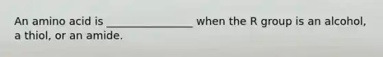 An amino acid is ________________ when the R group is an alcohol, a thiol, or an amide.