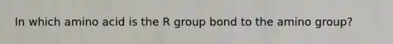 In which amino acid is the R group bond to the amino group?