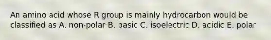 An amino acid whose R group is mainly hydrocarbon would be classified as A. non-polar B. basic C. isoelectric D. acidic E. polar