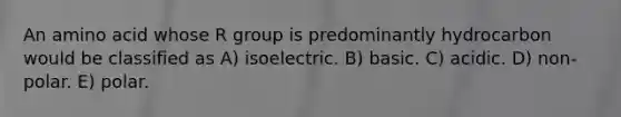 An amino acid whose R group is predominantly hydrocarbon would be classified as A) isoelectric. B) basic. C) acidic. D) non-polar. E) polar.