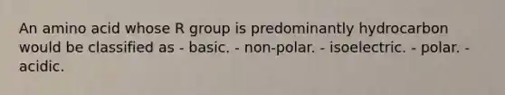 An amino acid whose R group is predominantly hydrocarbon would be classified as - basic. - non-polar. - isoelectric. - polar. - acidic.