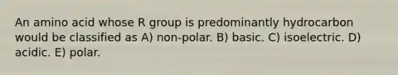 An amino acid whose R group is predominantly hydrocarbon would be classified as A) non-polar. B) basic. C) isoelectric. D) acidic. E) polar.