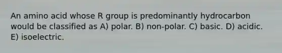 An amino acid whose R group is predominantly hydrocarbon would be classified as A) polar. B) non-polar. C) basic. D) acidic. E) isoelectric.