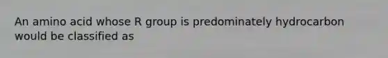 An amino acid whose R group is predominately hydrocarbon would be classified as