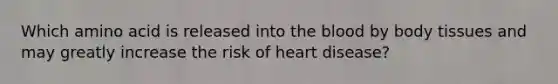 Which amino acid is released into the blood by body tissues and may greatly increase the risk of heart disease?