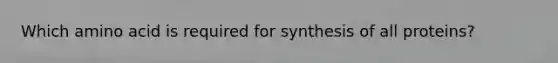 Which amino acid is required for synthesis of all proteins?