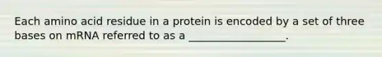 Each amino acid residue in a protein is encoded by a set of three bases on mRNA referred to as a __________________.