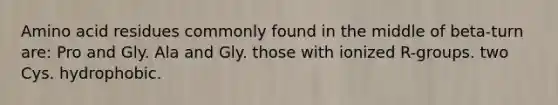 Amino acid residues commonly found in the middle of beta-turn are: Pro and Gly. Ala and Gly. those with ionized R-groups. two Cys. hydrophobic.