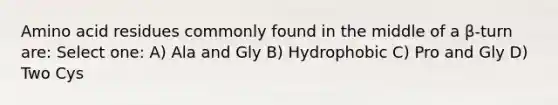 Amino acid residues commonly found in the middle of a β-turn are: Select one: A) Ala and Gly B) Hydrophobic C) Pro and Gly D) Two Cys