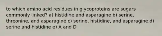 to which amino acid residues in glycoproteins are sugars commonly linked? a) histidine and asparagine b) serine, threonine, and asparagine c) serine, histidine, and asparagine d) serine and histidine e) A and D