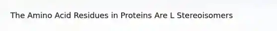 The Amino Acid Residues in Proteins Are L Stereoisomers