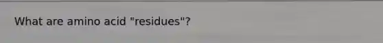 What are amino acid "residues"?