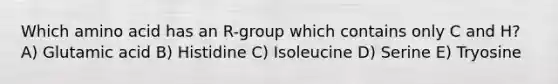 Which amino acid has an R-group which contains only C and H? A) Glutamic acid B) Histidine C) Isoleucine D) Serine E) Tryosine